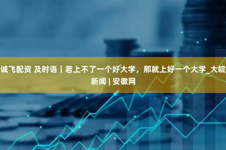 诚飞配资 及时语｜若上不了一个好大学，那就上好一个大学_大皖新闻 | 安徽网