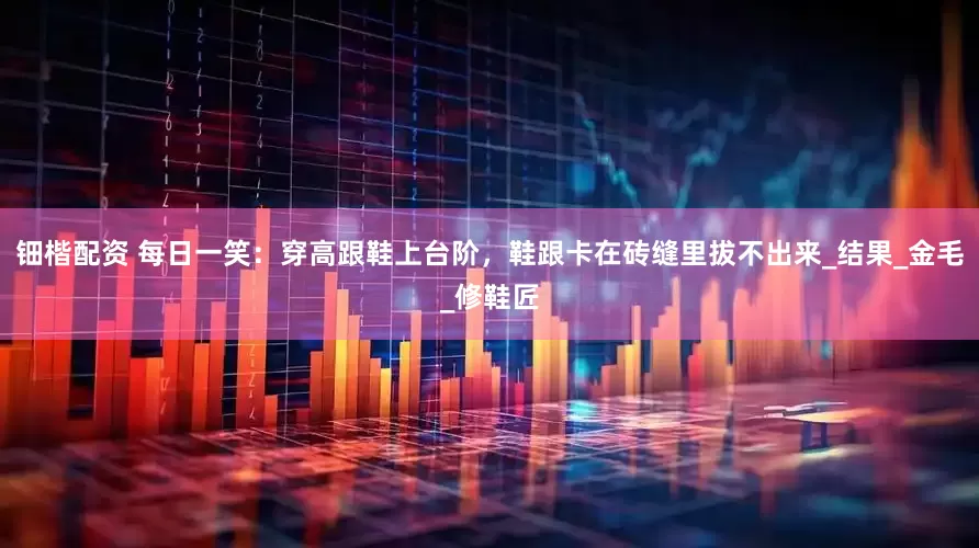 钿楷配资 每日一笑：穿高跟鞋上台阶，鞋跟卡在砖缝里拔不出来_结果_金毛_修鞋匠