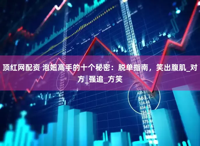 顶红网配资 泡妞高手的十个秘密：脱单指南，笑出腹肌_对方_强追_方笑