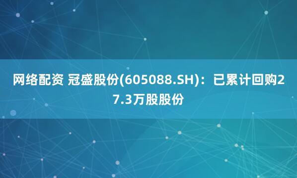网络配资 冠盛股份(605088.SH)：已累计回购27.3万股股份