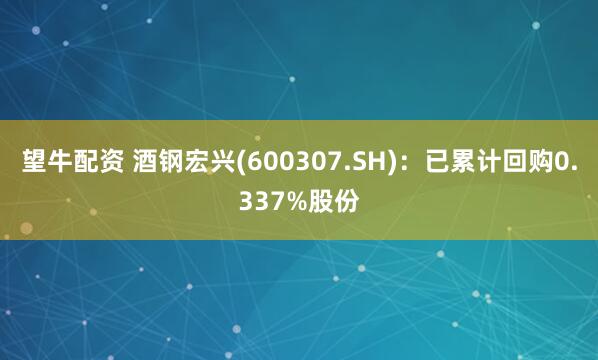 望牛配资 酒钢宏兴(600307.SH)：已累计回购0.337%股份