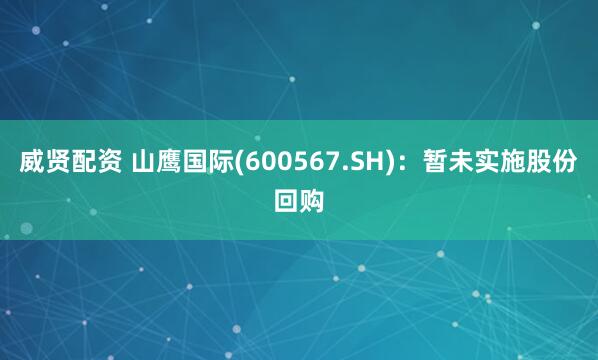 威贤配资 山鹰国际(600567.SH)：暂未实施股份回购