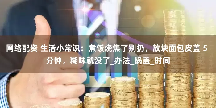 网络配资 生活小常识：煮饭烧焦了别扔，放块面包皮盖 5 分钟，糊味就没了_办法_锅盖_时间