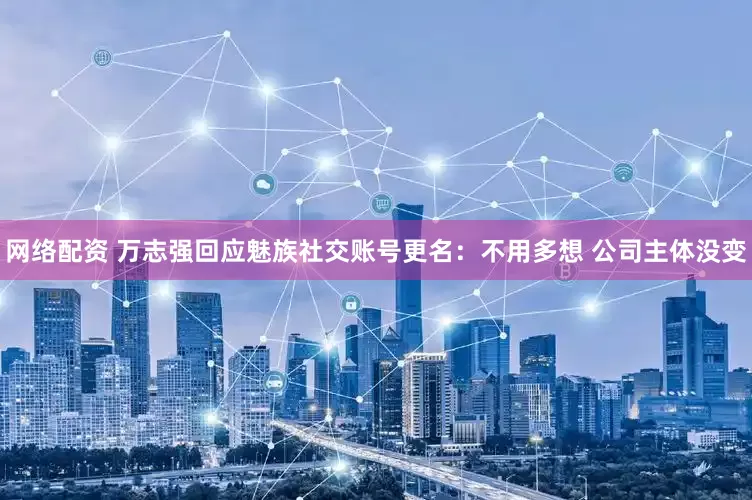 网络配资 万志强回应魅族社交账号更名：不用多想 公司主体没变