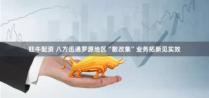 旺牛配资 八方迅通罗源地区“散改集”业务拓新见实效