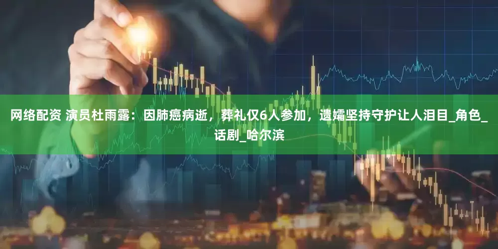 网络配资 演员杜雨露：因肺癌病逝，葬礼仅6人参加，遗孀坚持守护让人泪目_角色_话剧_哈尔滨