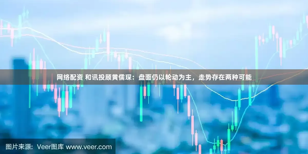 网络配资 和讯投顾黄儒琛：盘面仍以轮动为主，走势存在两种可能