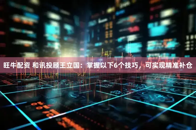 旺牛配资 和讯投顾王立国：掌握以下6个技巧，可实现精准补仓