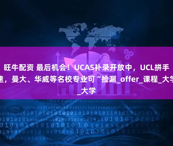 旺牛配资 最后机会！UCAS补录开放中，UCL拼手速，曼大、华威等名校专业可“捡漏_offer_课程_大学