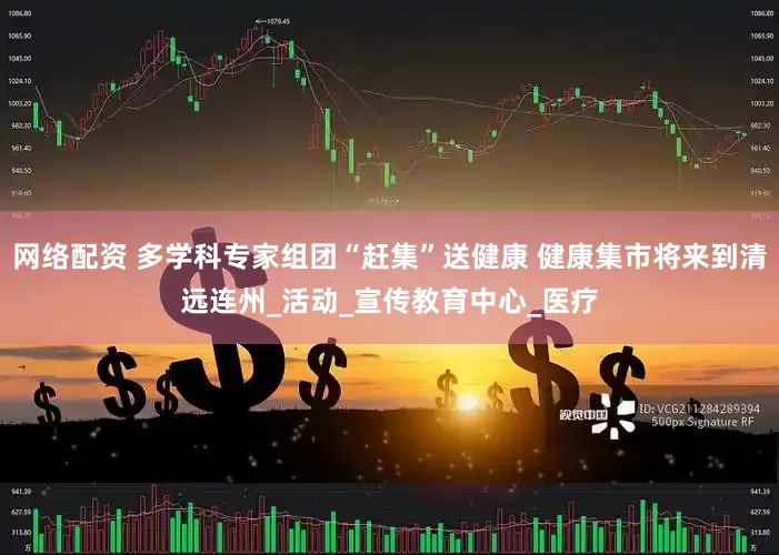 网络配资 多学科专家组团“赶集”送健康 健康集市将来到清远连州_活动_宣传教育中心_医疗