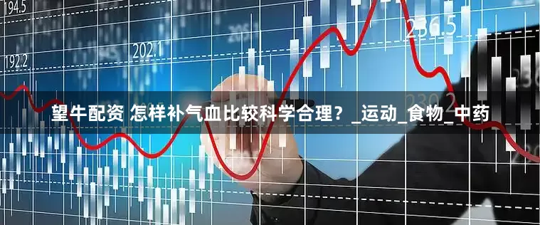 望牛配资 怎样补气血比较科学合理？_运动_食物_中药