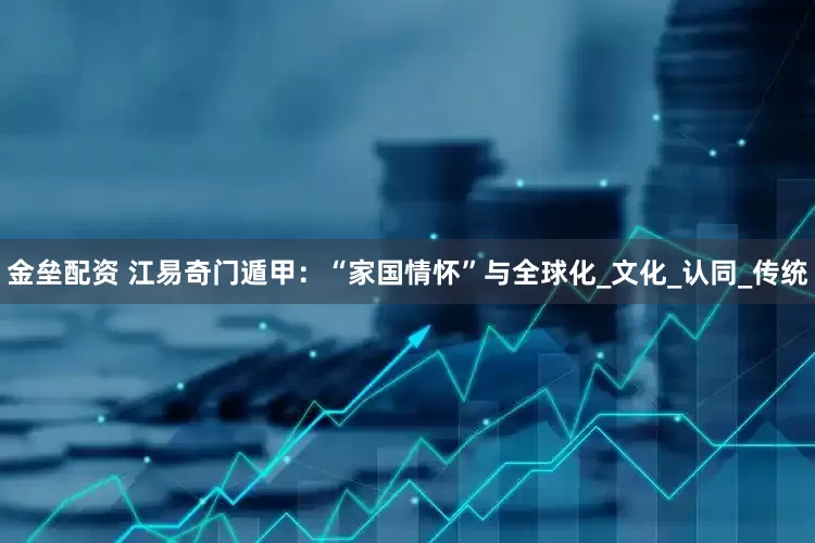 金垒配资 江易奇门遁甲：“家国情怀”与全球化_文化_认同_传统
