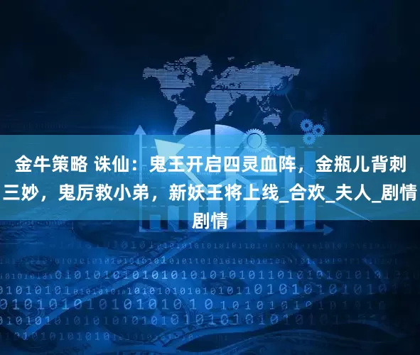 金牛策略 诛仙：鬼王开启四灵血阵，金瓶儿背刺三妙，鬼厉救小弟，新妖王将上线_合欢_夫人_剧情