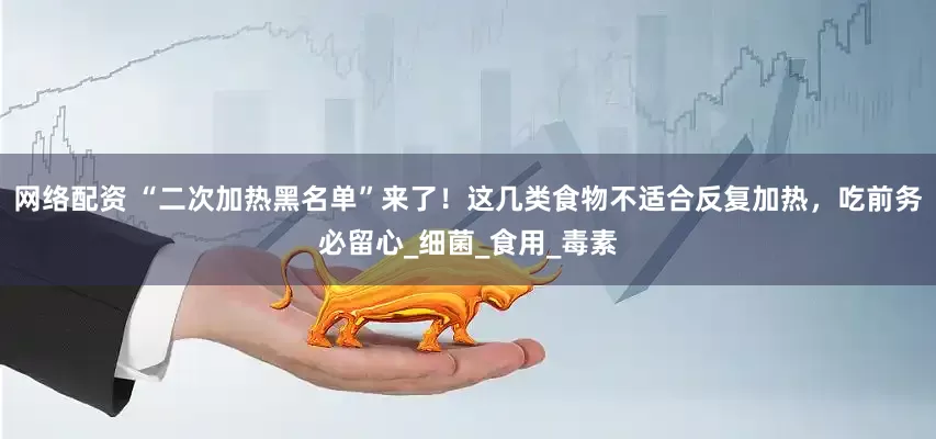 网络配资 “二次加热黑名单”来了！这几类食物不适合反复加热，吃前务必留心_细菌_食用_毒素