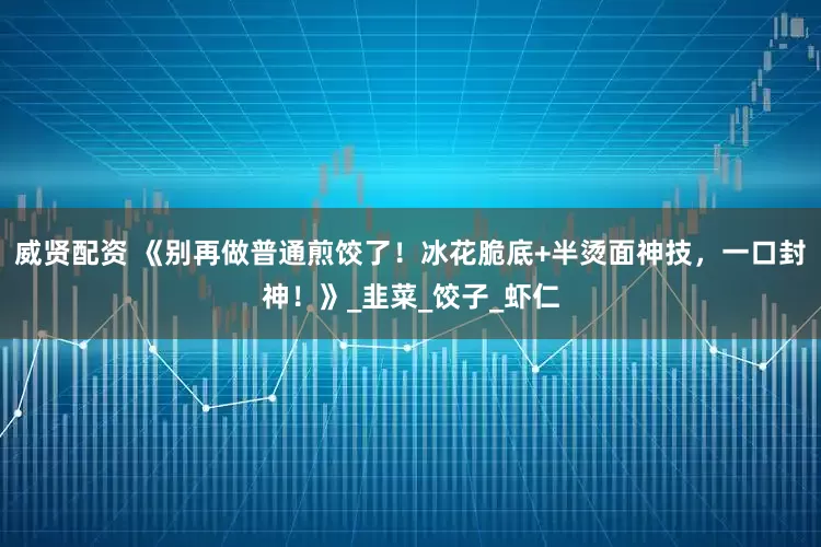 威贤配资 《别再做普通煎饺了！冰花脆底+半烫面神技，一口封神！》_韭菜_饺子_虾仁