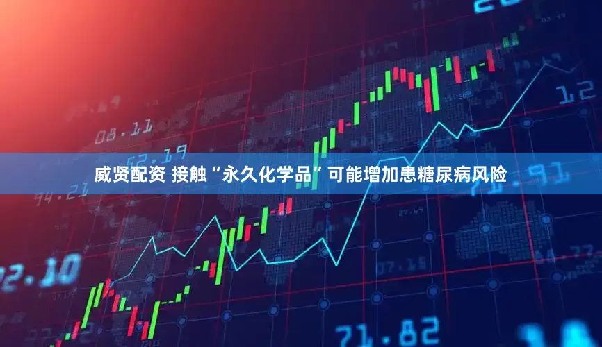 威贤配资 接触“永久化学品”可能增加患糖尿病风险