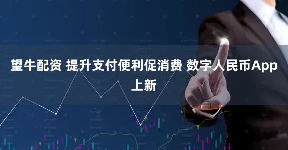 望牛配资 提升支付便利促消费 数字人民币App上新