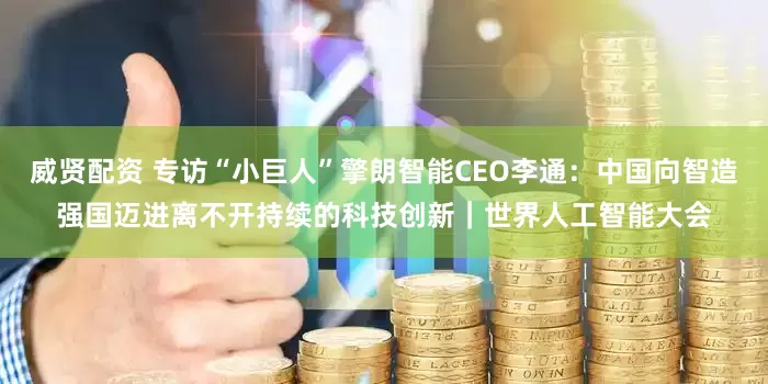 威贤配资 专访“小巨人”擎朗智能CEO李通：中国向智造强国迈进离不开持续的科技创新｜世界人工智能大会