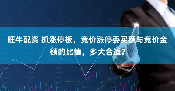 旺牛配资 抓涨停板，竞价涨停委买额与竞价金额的比值，多大合适？