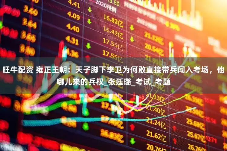 旺牛配资 雍正王朝：天子脚下李卫为何敢直接带兵闯入考场，他哪儿来的兵权_张廷璐_考试_考题