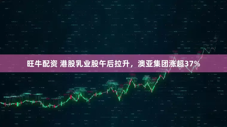 旺牛配资 港股乳业股午后拉升，澳亚集团涨超37%