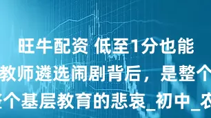 旺牛配资 低至1分也能录取？这场教师遴选闹剧背后，是整个基层教育的悲哀_初中_农村_永新县