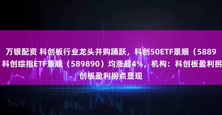 万银配资 科创板行业龙头并购踊跃，科创50ETF景顺（588950）、科创综指ETF景顺（589890）均涨超4%，机构：科创板盈利拐点显现