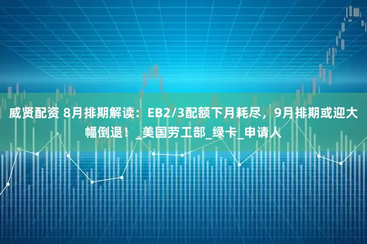 威贤配资 8月排期解读:EB2/3配额下月耗尽,9月排期或迎大幅倒退!_美国劳工部_绿卡_申请人