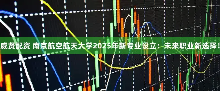 威贤配资 南京航空航天大学2025年新专业设立：未来职业新选择！