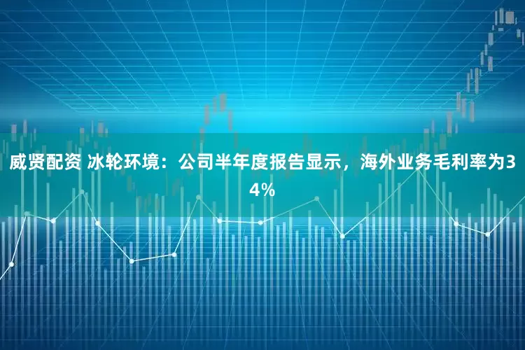 威贤配资 冰轮环境：公司半年度报告显示，海外业务毛利率为34%