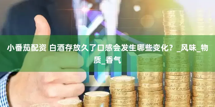 小番茄配资 白酒存放久了口感会发生哪些变化？_风味_物质_香气