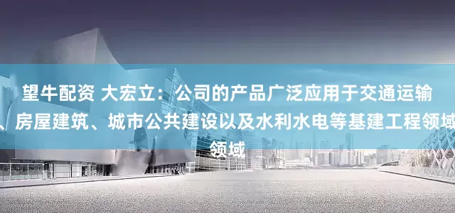 望牛配资 大宏立：公司的产品广泛应用于交通运输、房屋建筑、城市公共建设以及水利水电等基建工程领域