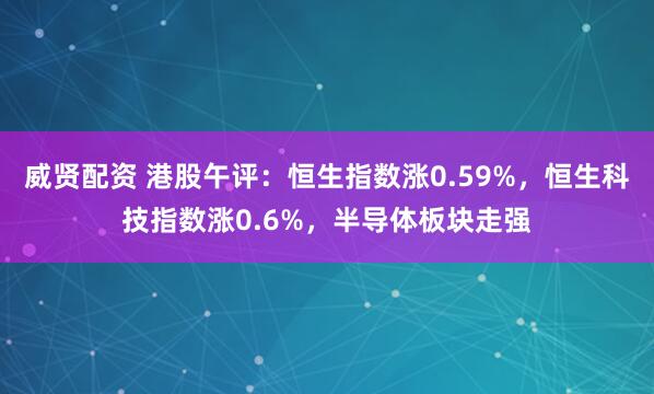 威贤配资 港股午评：恒生指数涨0.59%，恒生科技指数涨0.6%，半导体板块走强