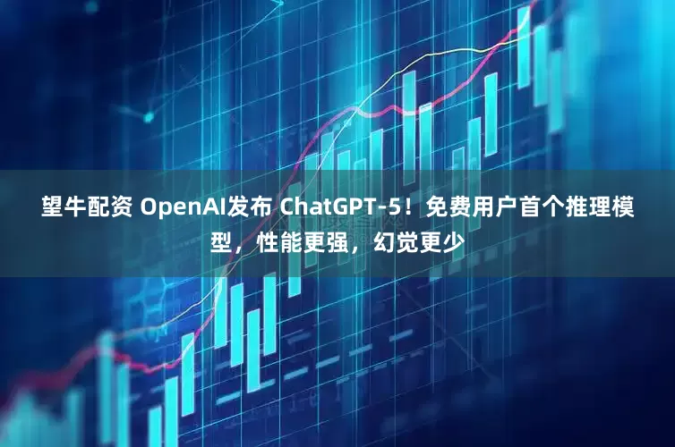 望牛配资 OpenAI发布 ChatGPT-5！免费用户首个推理模型，性能更强，幻觉更少