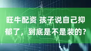 旺牛配资 孩子说自己抑郁了，到底是不是装的？