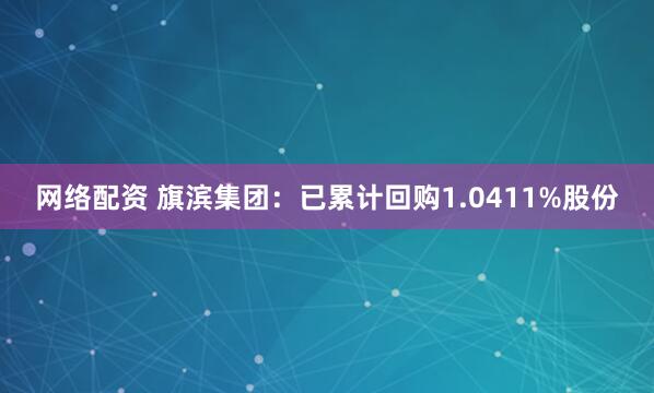 网络配资 旗滨集团：已累计回购1.0411%股份
