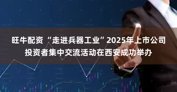 旺牛配资 “走进兵器工业”2025年上市公司投资者集中交流活动在西安成功举办