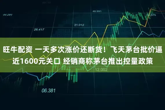 旺牛配资 一天多次涨价还断货!飞天茅台批价逼近1600元关口 经销商称茅台推出控量政策