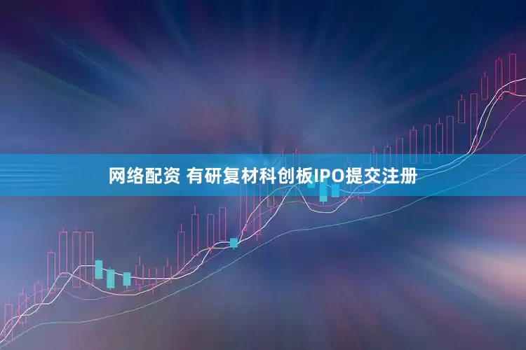 网络配资 有研复材科创板IPO提交注册