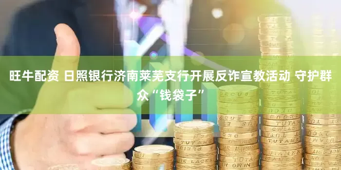 旺牛配资 日照银行济南莱芜支行开展反诈宣教活动 守护群众“钱袋子”