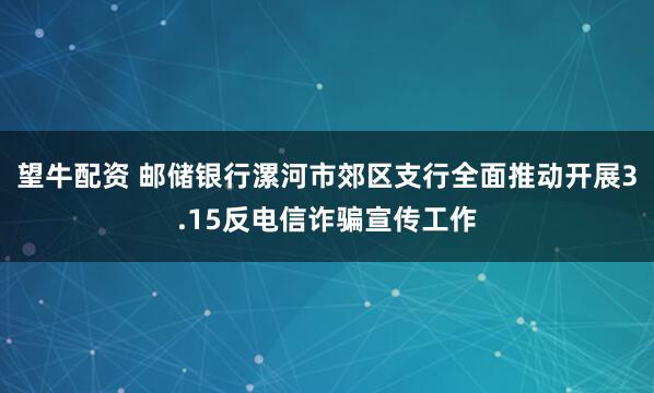 望牛配资 邮储银行漯河市郊区支行全面推动开展3.15反电信诈骗宣传工作