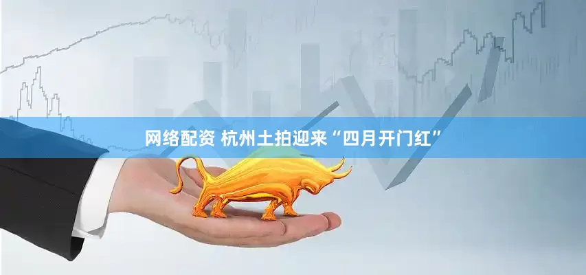 网络配资 杭州土拍迎来“四月开门红”