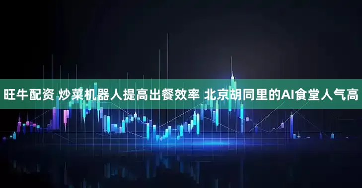 旺牛配资 炒菜机器人提高出餐效率 北京胡同里的AI食堂人气高