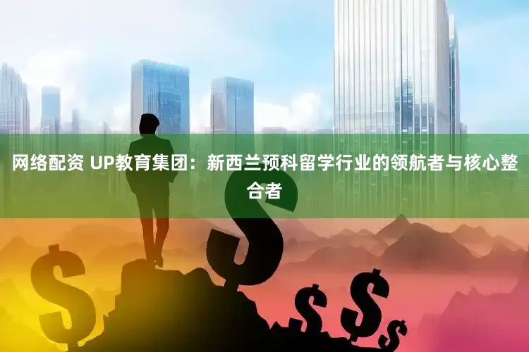 网络配资 UP教育集团：新西兰预科留学行业的领航者与核心整合者