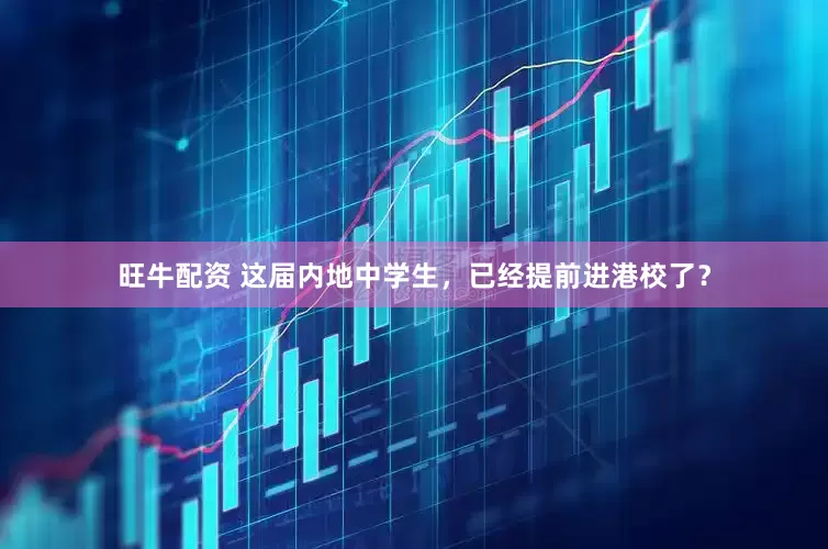旺牛配资 这届内地中学生，已经提前进港校了？