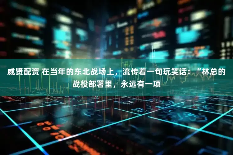 威贤配资 在当年的东北战场上，流传着一句玩笑话：“林总的战役部署里，永远有一项